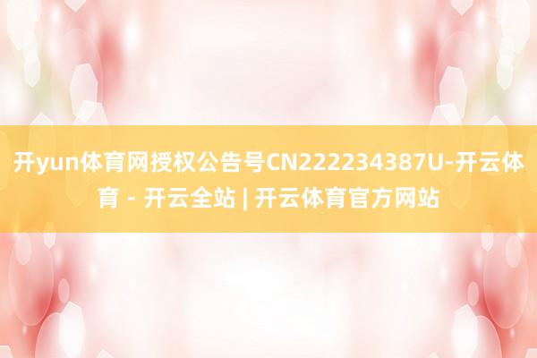 开yun体育网授权公告号CN222234387U-开云体育 - 开云全站 | 开云体育官方网站