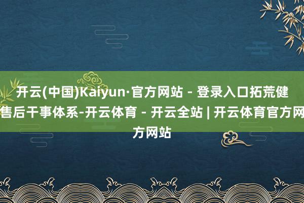 开云(中国)Kaiyun·官方网站 - 登录入口拓荒健全售后干事体系-开云体育 - 开云全站 | 开云体育官方网站