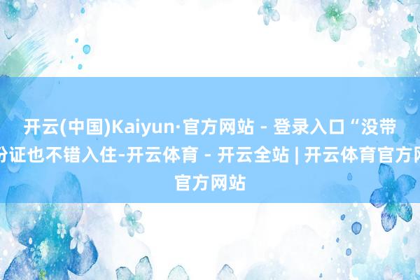 开云(中国)Kaiyun·官方网站 - 登录入口“没带身份证也不错入住-开云体育 - 开云全站 | 开云体育官方网站