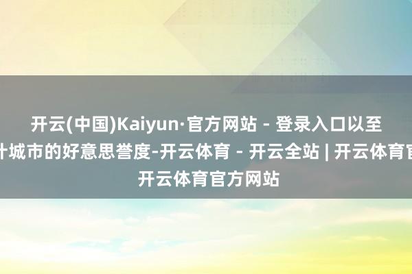 开云(中国)Kaiyun·官方网站 - 登录入口以至影响总计城市的好意思誉度-开云体育 - 开云全站 | 开云体育官方网站