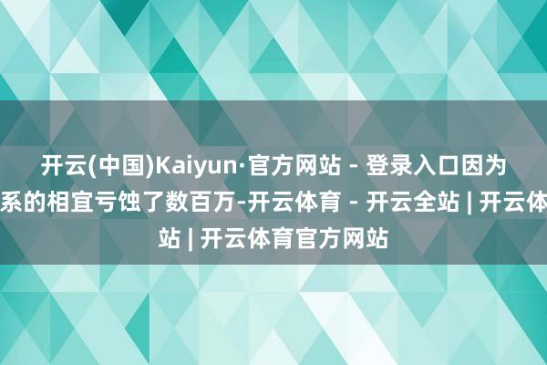 开云(中国)Kaiyun·官方网站 - 登录入口因为准备融资干系的相宜亏蚀了数百万-开云体育 - 开云全站 | 开云体育官方网站