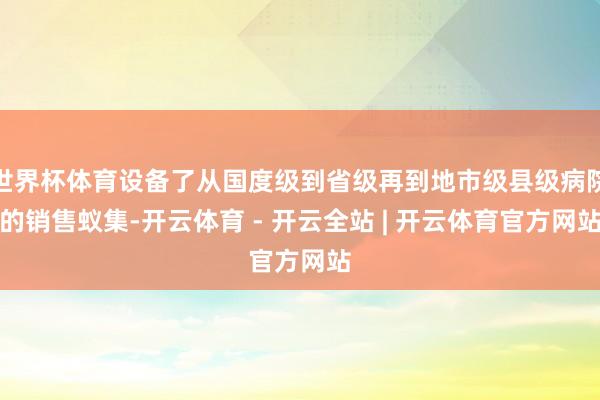 世界杯体育设备了从国度级到省级再到地市级县级病院的销售蚁集-开云体育 - 开云全站 | 开云体育官方网站