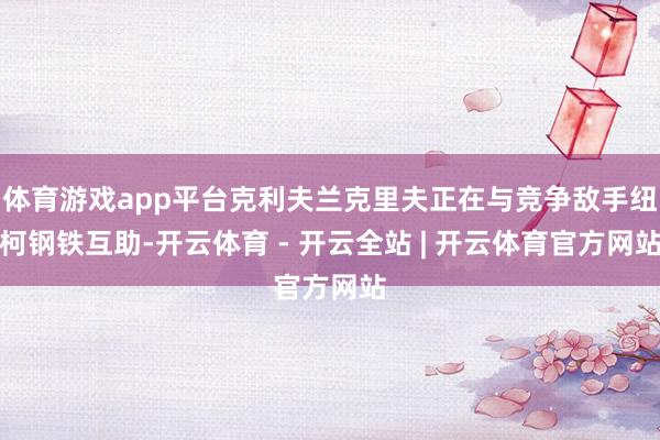 体育游戏app平台克利夫兰克里夫正在与竞争敌手纽柯钢铁互助-开云体育 - 开云全站 | 开云体育官方网站