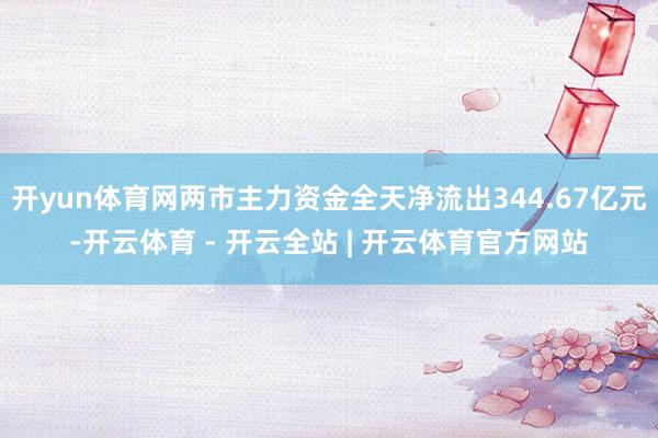 开yun体育网两市主力资金全天净流出344.67亿元-开云体育 - 开云全站 | 开云体育官方网站