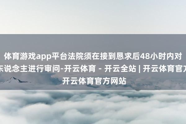 体育游戏app平台法院须在接到恳求后48小时内对嫌疑东说念主进行审问-开云体育 - 开云全站 | 开云体育官方网站