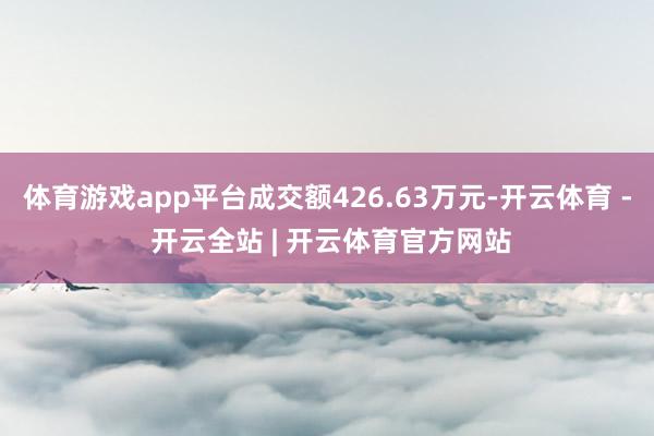 体育游戏app平台成交额426.63万元-开云体育 - 开云全站 | 开云体育官方网站