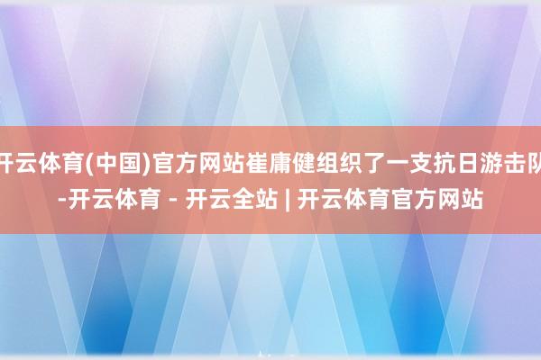 开云体育(中国)官方网站崔庸健组织了一支抗日游击队-开云体育 - 开云全站 | 开云体育官方网站