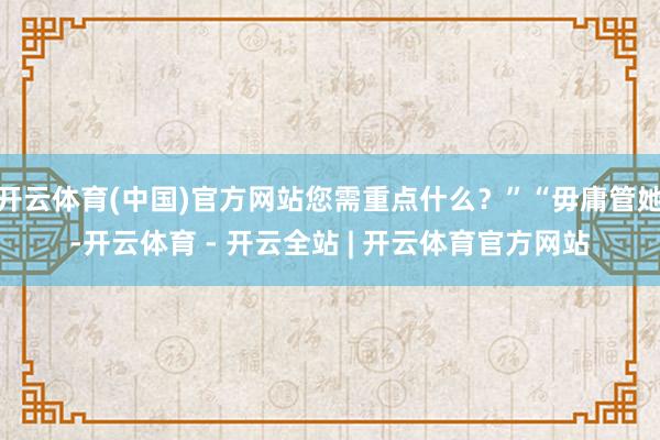 开云体育(中国)官方网站您需重点什么?”“毋庸管她-开云体育 - 开云全站 | 开云体育官方网站