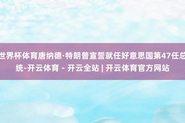 世界杯体育唐纳德·特朗普宣誓就任好意思国第47任总统-开云体育 - 开云全站 | 开云体育官方网站