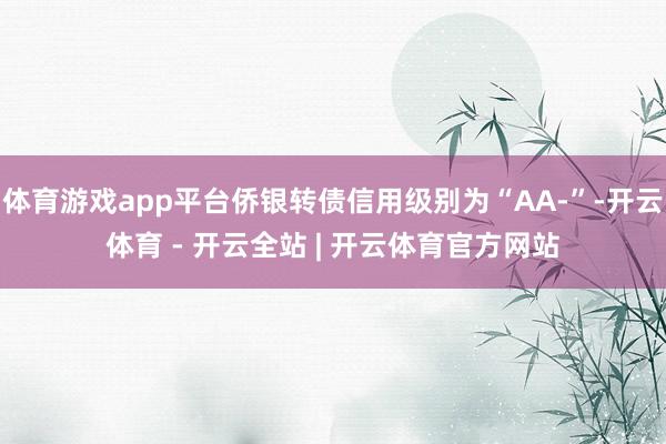 体育游戏app平台侨银转债信用级别为“AA-”-开云体育 - 开云全站 | 开云体育官方网站