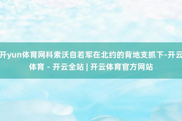 开yun体育网科索沃自若军在北约的背地支抓下-开云体育 - 开云全站 | 开云体育官方网站