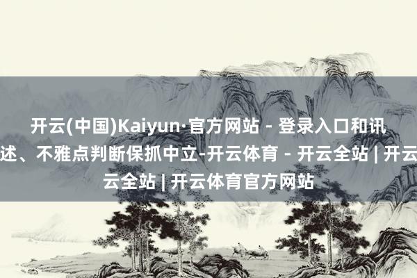 开云(中国)Kaiyun·官方网站 - 登录入口和讯网站对文中论述、不雅点判断保抓中立-开云体育 - 开云全站 | 开云体育官方网站