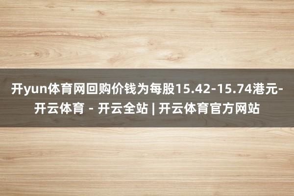 开yun体育网回购价钱为每股15.42-15.74港元-开云体育 - 开云全站 | 开云体育官方网站