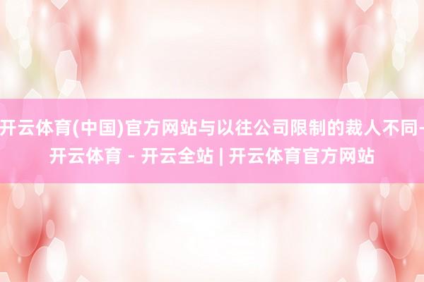 开云体育(中国)官方网站与以往公司限制的裁人不同-开云体育 - 开云全站 | 开云体育官方网站