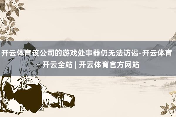 开云体育该公司的游戏处事器仍无法访谒-开云体育 - 开云全站 | 开云体育官方网站