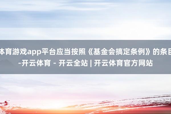 体育游戏app平台应当按照《基金会搞定条例》的条目-开云体育 - 开云全站 | 开云体育官方网站