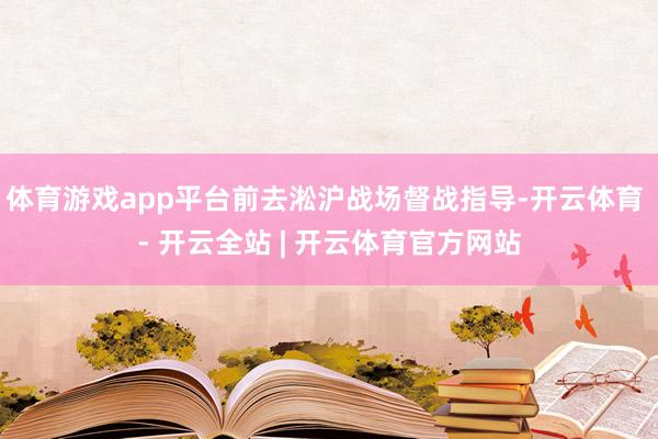 体育游戏app平台前去淞沪战场督战指导-开云体育 - 开云全站 | 开云体育官方网站