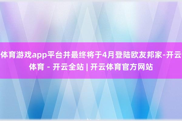 体育游戏app平台并最终将于4月登陆欧友邦家-开云体育 - 开云全站 | 开云体育官方网站