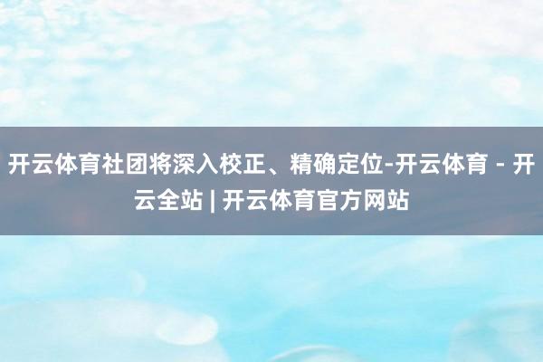 开云体育社团将深入校正、精确定位-开云体育 - 开云全站 | 开云体育官方网站
