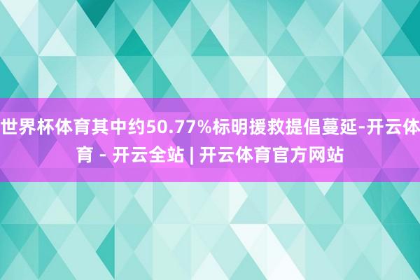 世界杯体育其中约50.77%标明援救提倡蔓延-开云体育 - 开云全站 | 开云体育官方网站