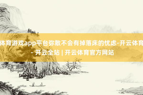 体育游戏app平台弥散不会有掉落床的忧虑-开云体育 - 开云全站 | 开云体育官方网站