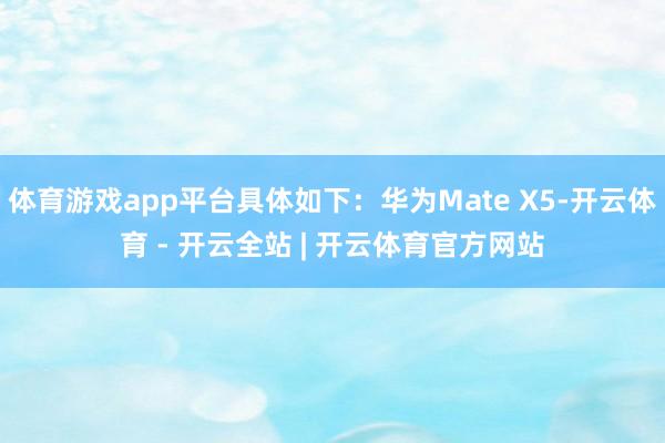 体育游戏app平台具体如下:华为Mate X5-开云体育 - 开云全站 | 开云体育官方网站