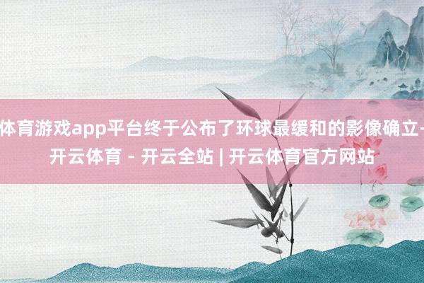 体育游戏app平台终于公布了环球最缓和的影像确立-开云体育 - 开云全站 | 开云体育官方网站