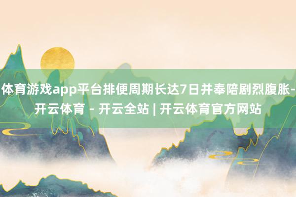 体育游戏app平台排便周期长达7日并奉陪剧烈腹胀-开云体育 - 开云全站 | 开云体育官方网站