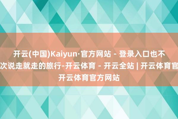 开云(中国)Kaiyun·官方网站 - 登录入口也不错是一次说走就走的旅行-开云体育 - 开云全站 | 开云体育官方网站