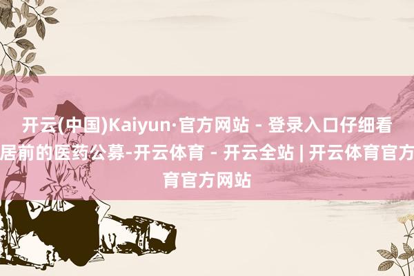 开云(中国)Kaiyun·官方网站 - 登录入口仔细看涨幅居前的医药公募-开云体育 - 开云全站 | 开云体育官方网站