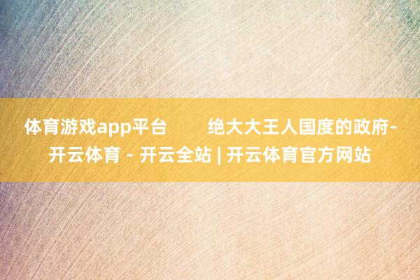 体育游戏app平台        绝大大王人国度的政府-开云体育 - 开云全站 | 开云体育官方网站