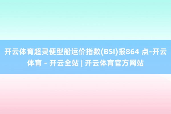开云体育超灵便型船运价指数(BSI)报864 点-开云体育 - 开云全站 | 开云体育官方网站