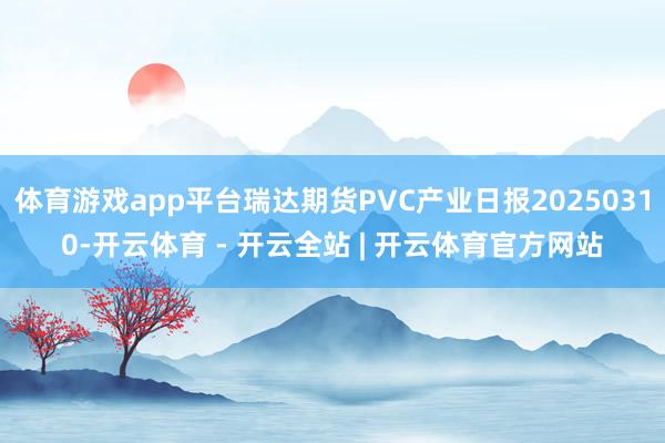 体育游戏app平台瑞达期货PVC产业日报20250310-开云体育 - 开云全站 | 开云体育官方网站
