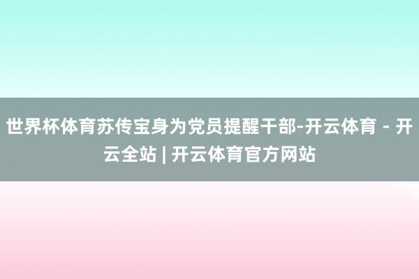 世界杯体育苏传宝身为党员提醒干部-开云体育 - 开云全站 | 开云体育官方网站