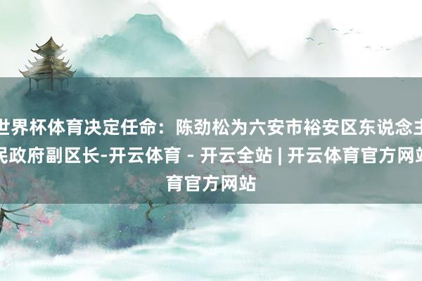 世界杯体育决定任命：陈劲松为六安市裕安区东说念主民政府副区长-开云体育 - 开云全站 | 开云体育官方网站