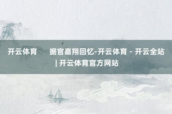 开云体育      据官嘉翔回忆-开云体育 - 开云全站 | 开云体育官方网站