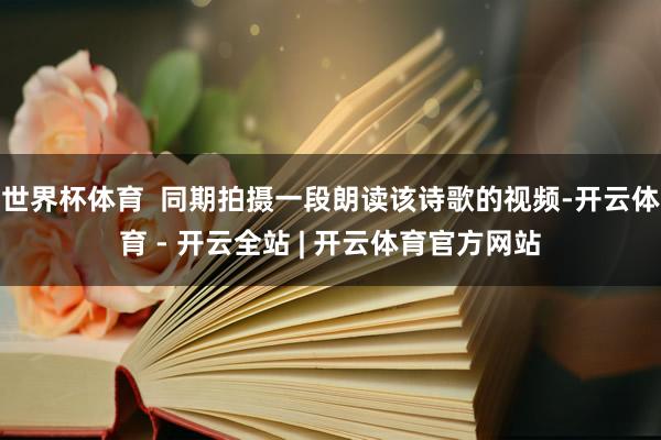 世界杯体育  同期拍摄一段朗读该诗歌的视频-开云体育 - 开云全站 | 开云体育官方网站