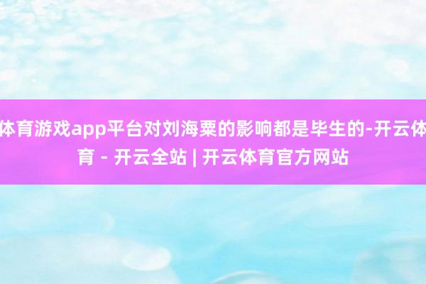 体育游戏app平台对刘海粟的影响都是毕生的-开云体育 - 开云全站 | 开云体育官方网站