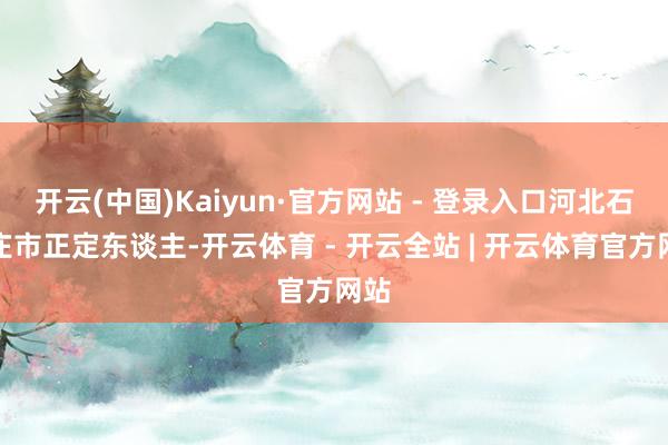 开云(中国)Kaiyun·官方网站 - 登录入口河北石家庄市正定东谈主-开云体育 - 开云全站 | 开云体育官方网站