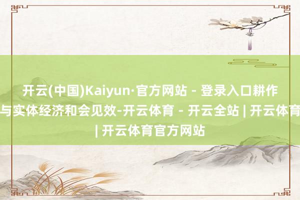 开云(中国)Kaiyun·官方网站 - 登录入口耕作数字工夫与实体经济和会见效-开云体育 - 开云全站 | 开云体育官方网站