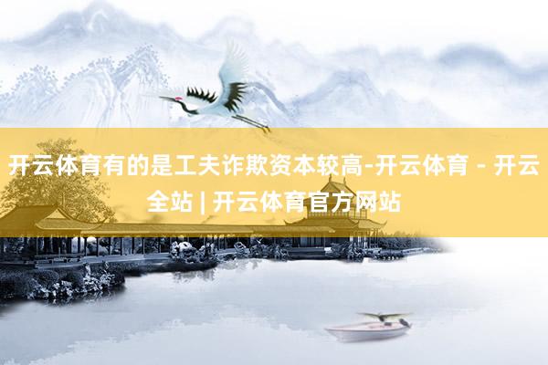 开云体育有的是工夫诈欺资本较高-开云体育 - 开云全站 | 开云体育官方网站