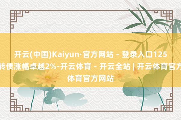 开云(中国)Kaiyun·官方网站 - 登录入口125只能转债涨幅卓越2%-开云体育 - 开云全站 | 开云体育官方网站