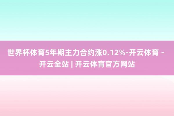 世界杯体育5年期主力合约涨0.12%-开云体育 - 开云全站 | 开云体育官方网站