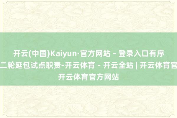 开云(中国)Kaiyun·官方网站 - 登录入口有序推动第二轮延包试点职责-开云体育 - 开云全站 | 开云体育官方网站