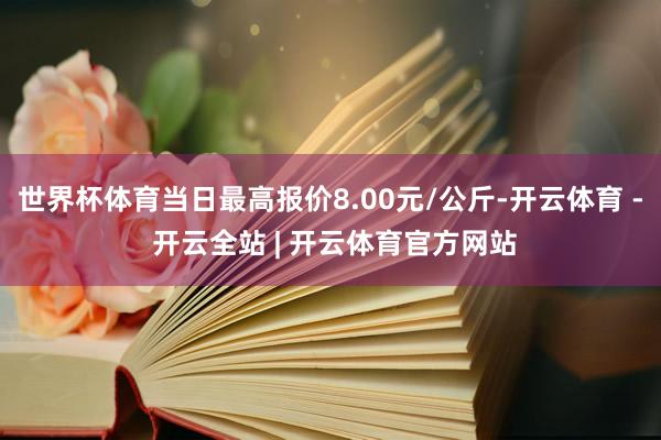 世界杯体育当日最高报价8.00元/公斤-开云体育 - 开云全站 | 开云体育官方网站