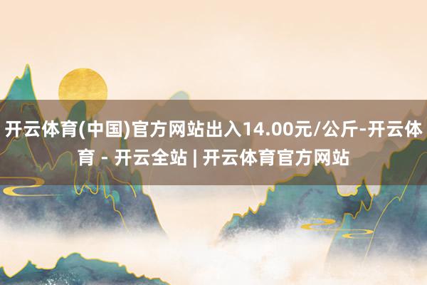 开云体育(中国)官方网站出入14.00元/公斤-开云体育 - 开云全站 | 开云体育官方网站