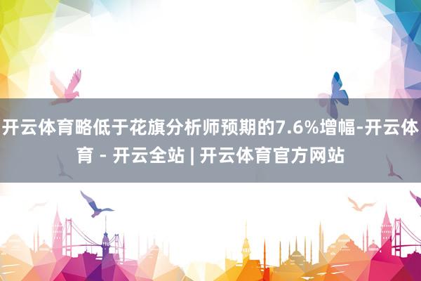 开云体育略低于花旗分析师预期的7.6%增幅-开云体育 - 开云全站 | 开云体育官方网站