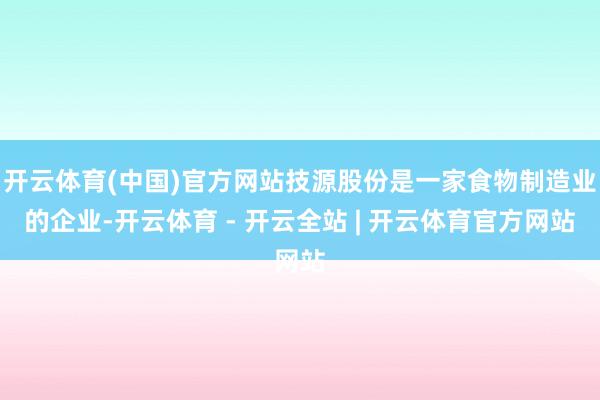 开云体育(中国)官方网站技源股份是一家食物制造业的企业-开云体育 - 开云全站 | 开云体育官方网站