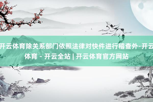 开云体育除关系部门依照法律对快件进行稽查外-开云体育 - 开云全站 | 开云体育官方网站