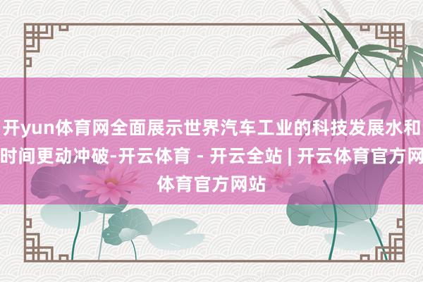 开yun体育网全面展示世界汽车工业的科技发展水和蔼时间更动冲破-开云体育 - 开云全站 | 开云体育官方网站